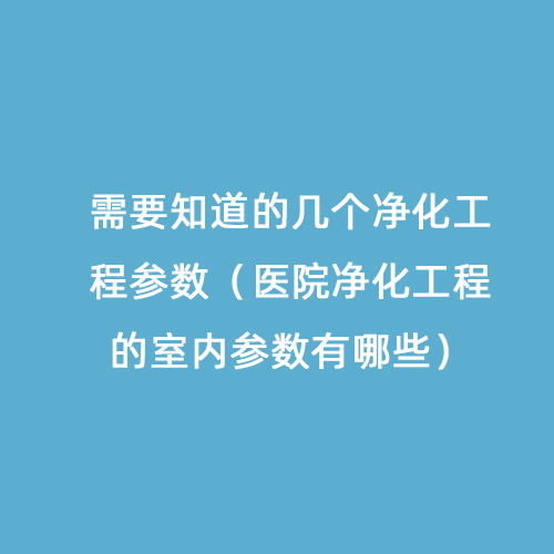 需要知道的幾個凈化工程參數（醫(yī)院凈化工程的室內參數有哪些）