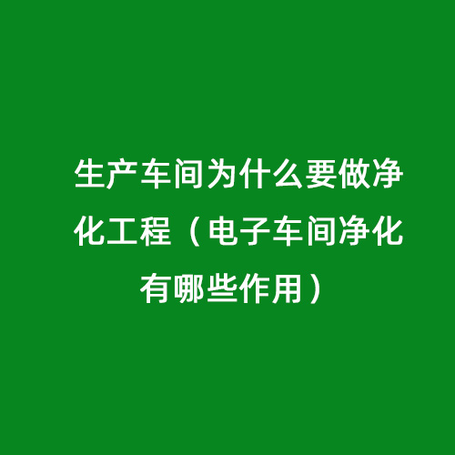 生產(chǎn)車間為什么要做凈化工程（電子車間凈化有哪些作用）