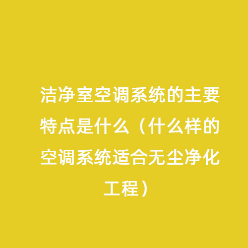 潔凈室空調(diào)系統(tǒng)的主要特點(diǎn)是什么（什么樣的空調(diào)系統(tǒng)適合無塵凈化工程）