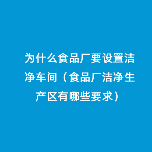 為什么食品廠要設置潔凈車間（食品廠潔凈生產區有哪些要求）