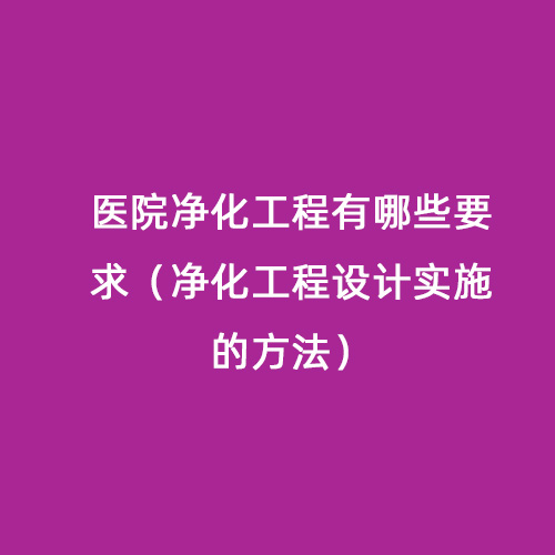 醫院凈化工程有哪些要求（凈化工程設計實施的方法）