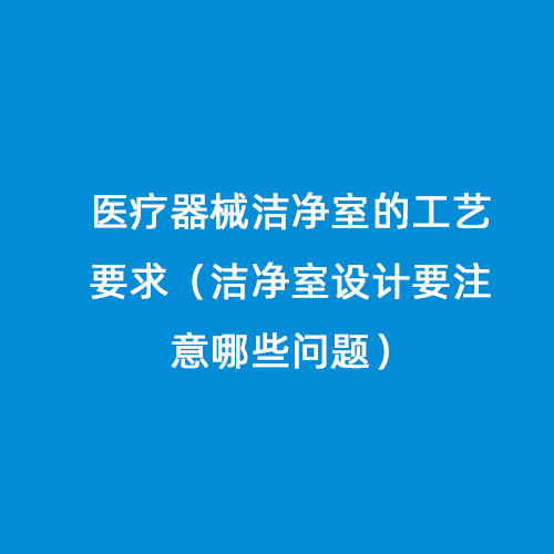 醫(yī)療器械潔凈室的工藝要求（潔凈室設計要注意哪些問題）